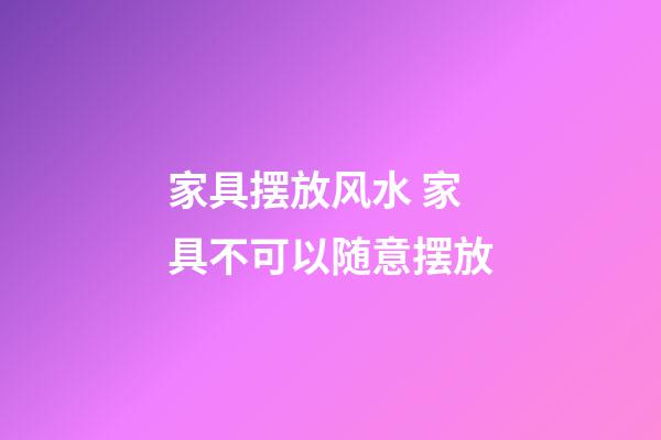 家具摆放风水 家具不可以随意摆放